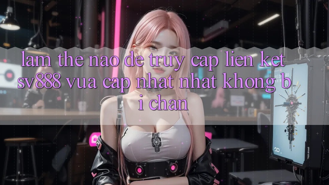Làm Thế Nào Để Truy Cập Liên kết SV888 Vừa cập nhật Nhất Không Bị Chặn? Làm Thế Nào Để Truy Cập Liên kết SV888 Vừa cập nhật Nhất Không Bị Chặn?