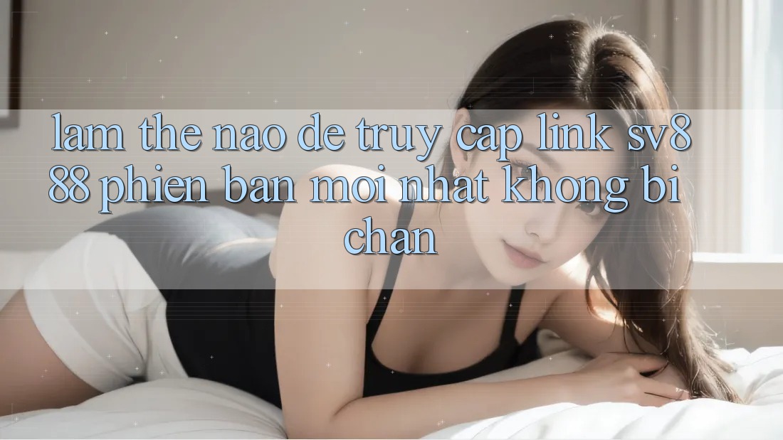 Làm Thế Nào Để Truy Cập Link SV888 Phiên bản mới Nhất Không Bị Chặn?