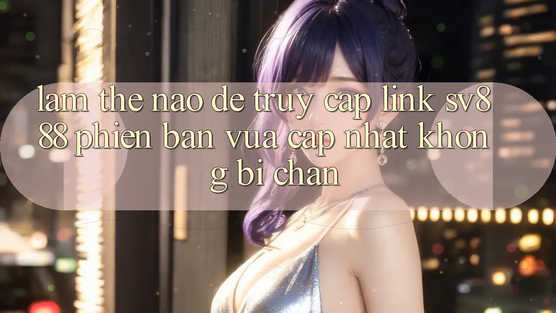 Làm Thế Nào Để Truy Cập Link SV888 Phiên bản vừa cập nhật Không Bị Chặn?