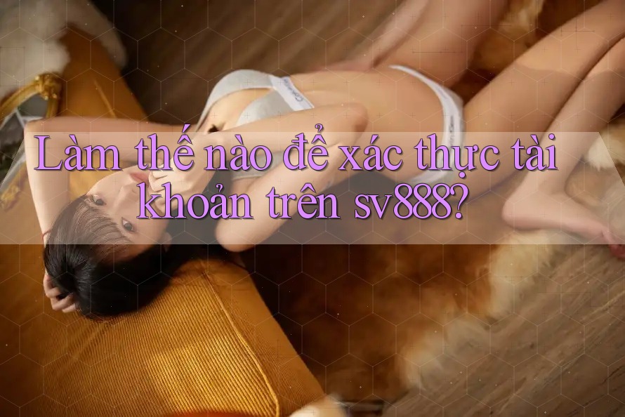 Làm thế nào để xác thực tài khoản trên sv888? Làm thế nào để xác thực tài khoản trên sv888?