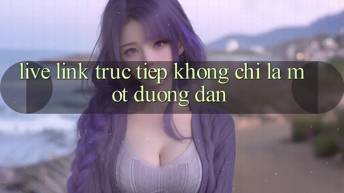 “Live Link Trực Tiếp” – Không Chỉ Là Một Đường Dẫn “Live Link Trực Tiếp” – Không Chỉ Là Một Đường Dẫn