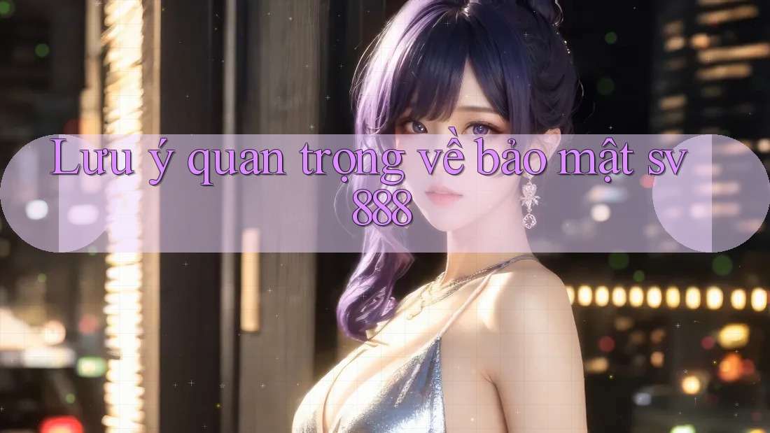 Lưu ý quan trọng về bảo mật sv888 Lưu ý quan trọng về bảo mật sv888