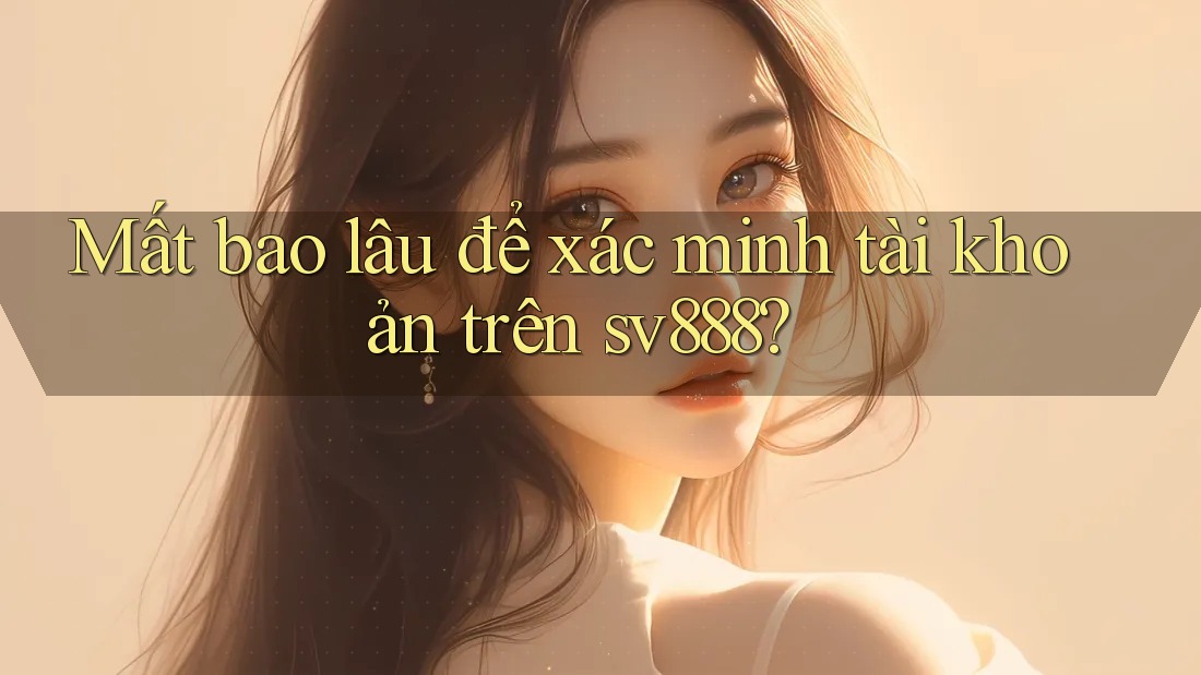 Mất bao lâu để xác minh tài khoản trên sv888? Mất bao lâu để xác minh tài khoản trên sv888?