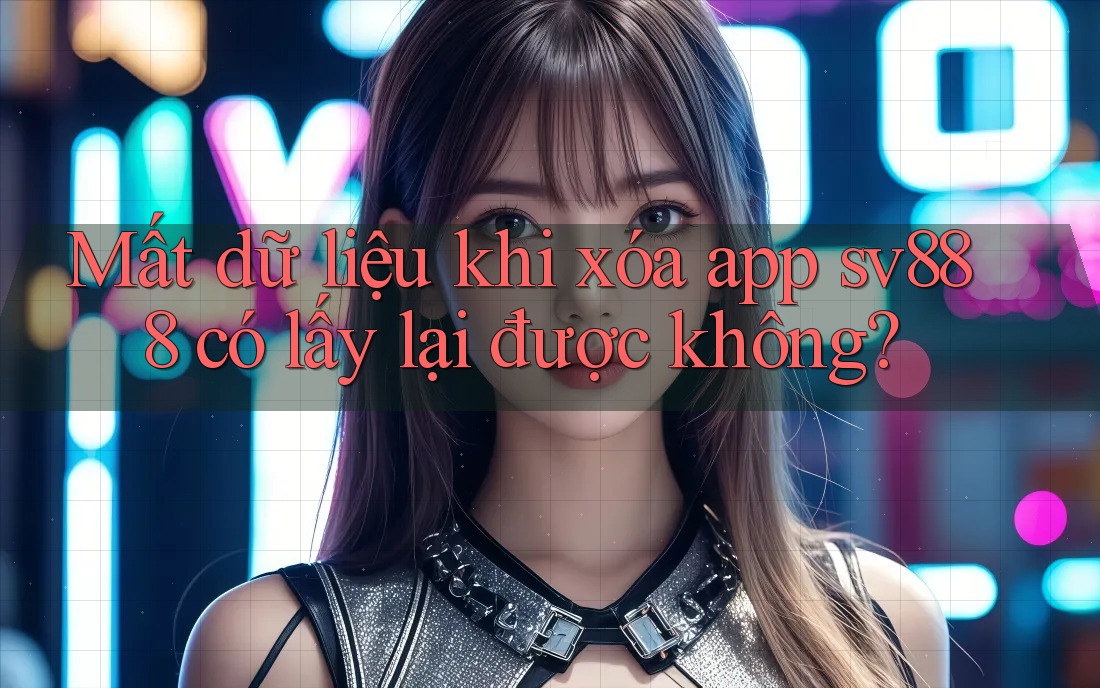 Mất dữ liệu khi xóa app sv888 có lấy lại được không? Mất dữ liệu khi xóa app sv888 có lấy lại được không?