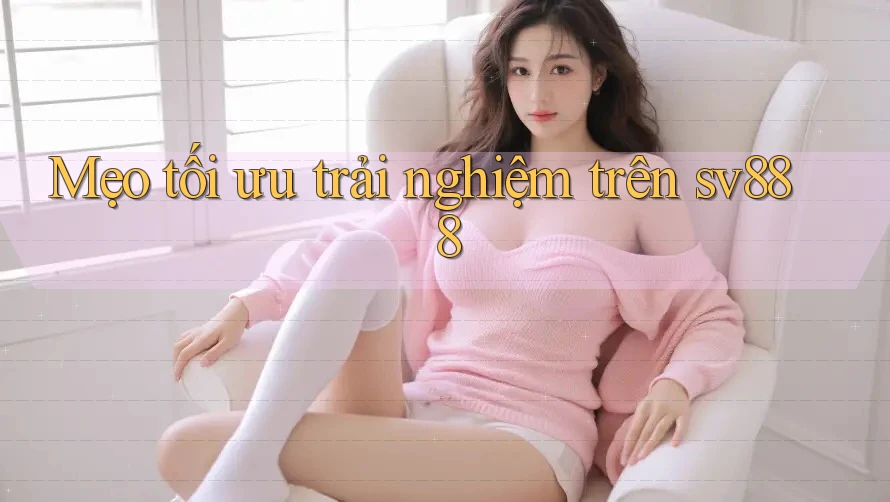 Mẹo tối ưu trải nghiệm trên sv888 Mẹo tối ưu trải nghiệm trên sv888