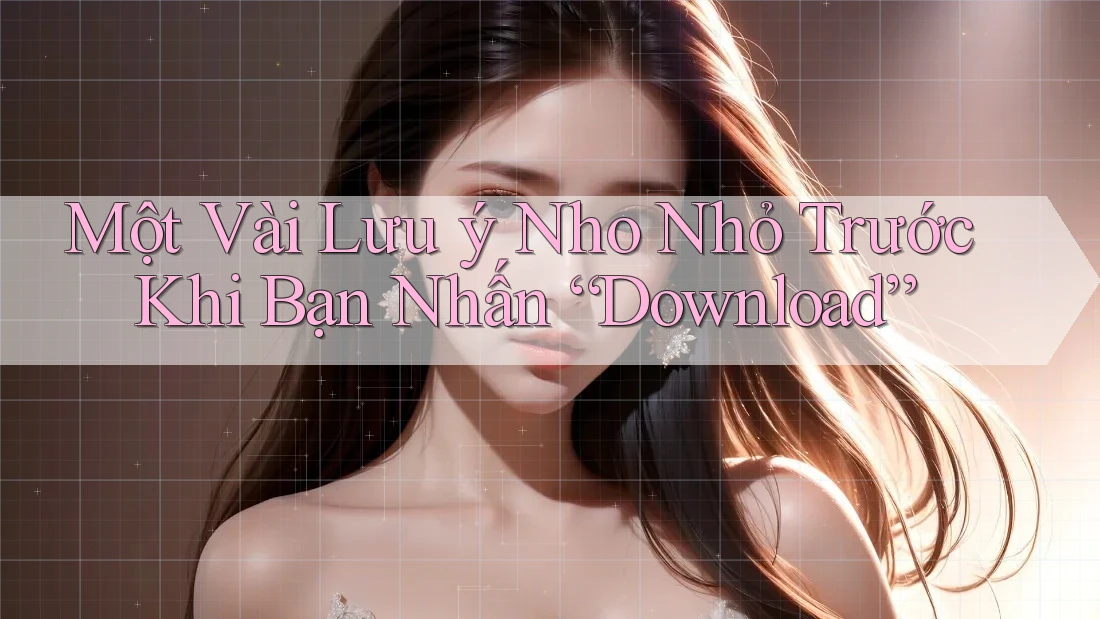 Một Vài Lưu ý Nho Nhỏ Trước Khi Bạn Nhấn “Download” Một Vài Lưu ý Nho Nhỏ Trước Khi Bạn Nhấn “Download”