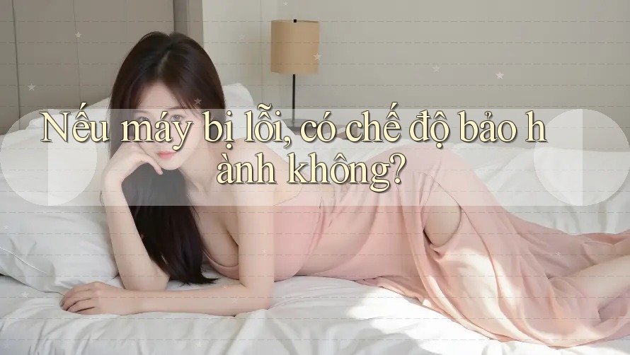 Nếu máy bị lỗi, có chế độ bảo hành không? Nếu máy bị lỗi, có chế độ bảo hành không?