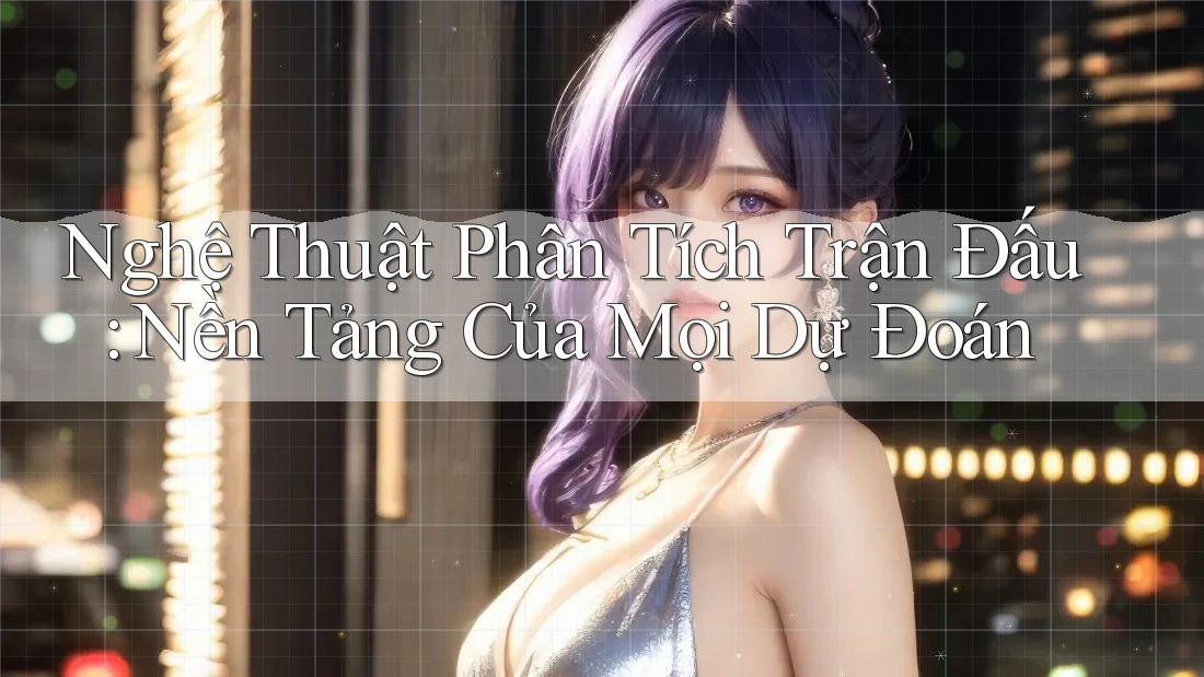 Nghệ Thuật Phân Tích Trận Đấu: Nền Tảng Của Mọi Dự Đoán