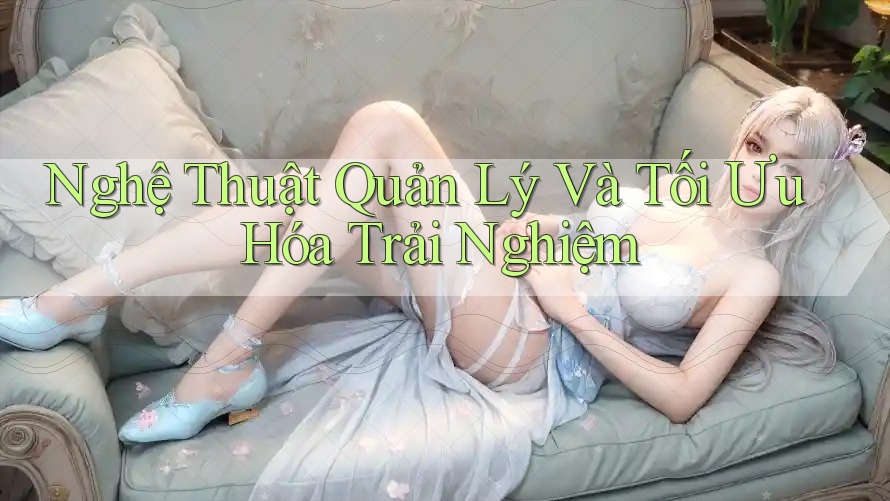 Nghệ Thuật Quản Lý Và Tối Ưu Hóa Trải Nghiệm Nghệ Thuật Quản Lý Và Tối Ưu Hóa Trải Nghiệm