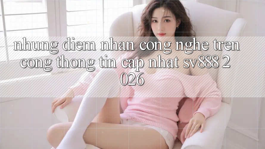 Những Điểm Nhấn Công Nghệ Trên Cổng thông tin Cập Nhật SV888 2026