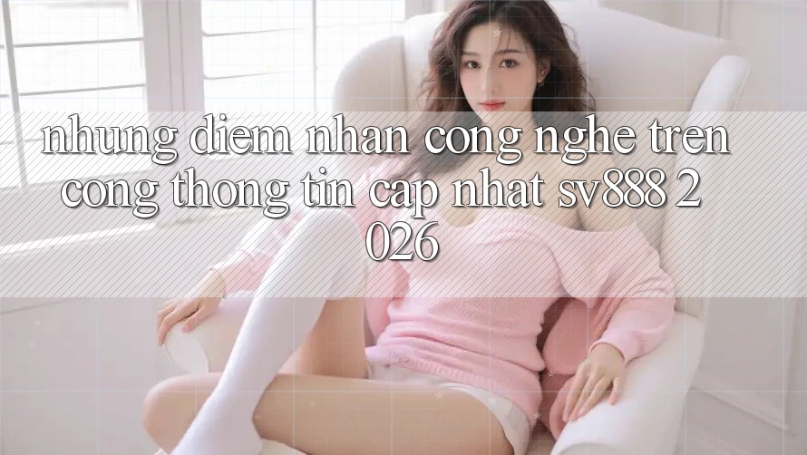 Những Điểm Nhấn Công Nghệ Trên Cổng thông tin Cập Nhật SV888 2026 Những Điểm Nhấn Công Nghệ Trên Cổng thông tin Cập Nhật SV888 2026