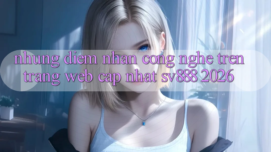 Những Điểm Nhấn Công Nghệ Trên Trang web Cập Nhật SV888 2026