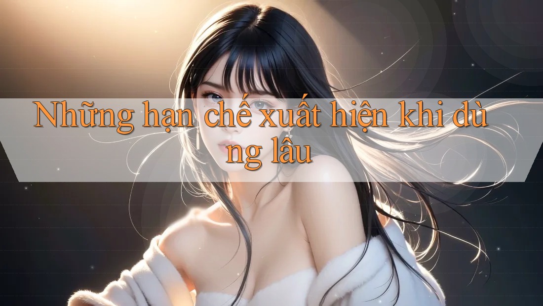 Những hạn chế xuất hiện khi dùng lâu Những hạn chế xuất hiện khi dùng lâu