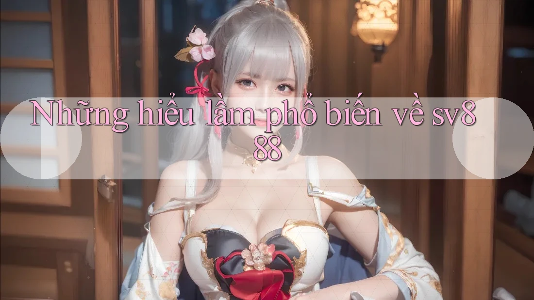 Những hiểu lầm phổ biến về sv888 Những hiểu lầm phổ biến về sv888