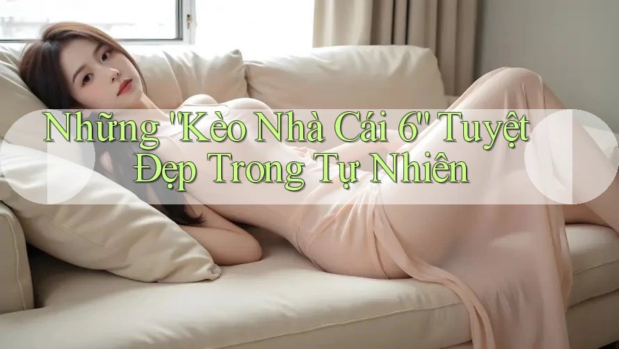 Những “Kèo Nhà Cái 6” Tuyệt Đẹp Trong Tự Nhiên Những “Kèo Nhà Cái 6” Tuyệt Đẹp Trong Tự Nhiên
