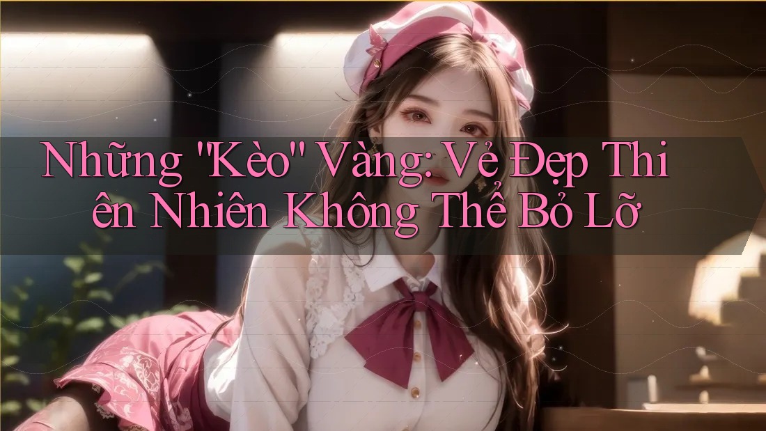 Những “Kèo” Vàng: Vẻ Đẹp Thiên Nhiên Không Thể Bỏ Lỡ Những “Kèo” Vàng: Vẻ Đẹp Thiên Nhiên Không Thể Bỏ Lỡ