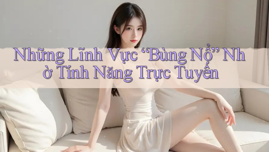 Những Lĩnh Vực “Bùng Nổ” Nhờ Tính Năng Trực Tuyến Những Lĩnh Vực “Bùng Nổ” Nhờ Tính Năng Trực Tuyến