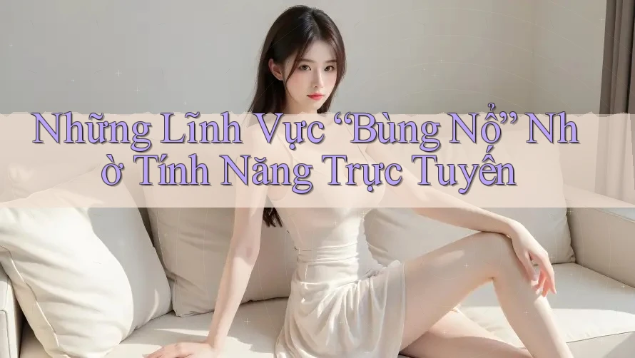 Những Lĩnh Vực “Bùng Nổ” Nhờ Tính Năng Trực Tuyến Những Lĩnh Vực “Bùng Nổ” Nhờ Tính Năng Trực Tuyến