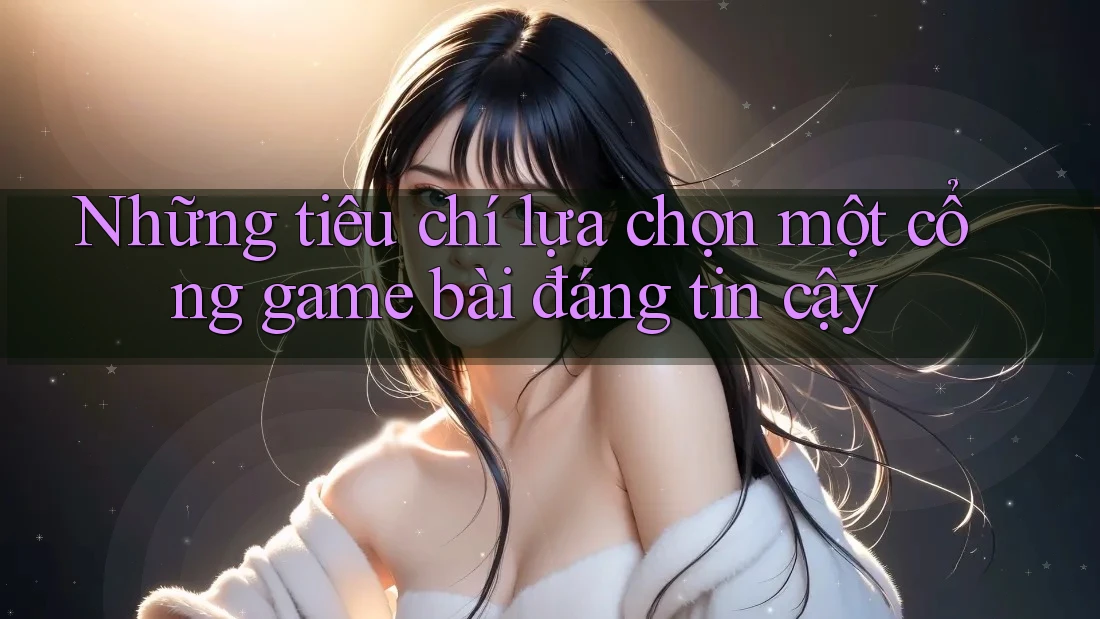 Những tiêu chí lựa chọn một cổng game bài đáng tin cậy Những tiêu chí lựa chọn một cổng game bài đáng tin cậy