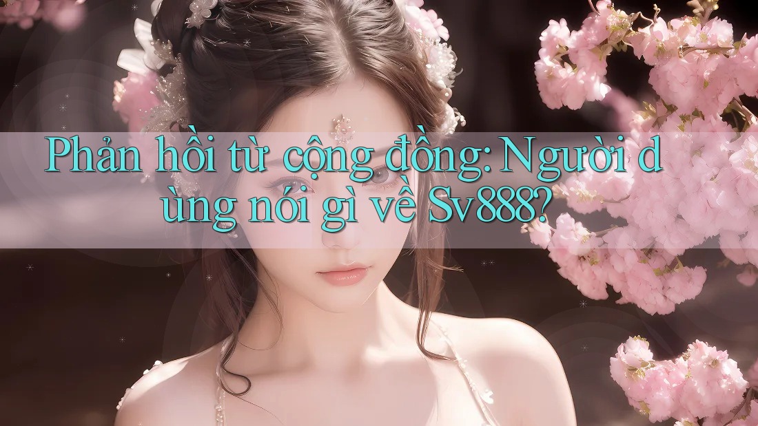 Phản hồi từ cộng đồng: Người dùng nói gì về Sv888? Phản hồi từ cộng đồng: Người dùng nói gì về Sv888?