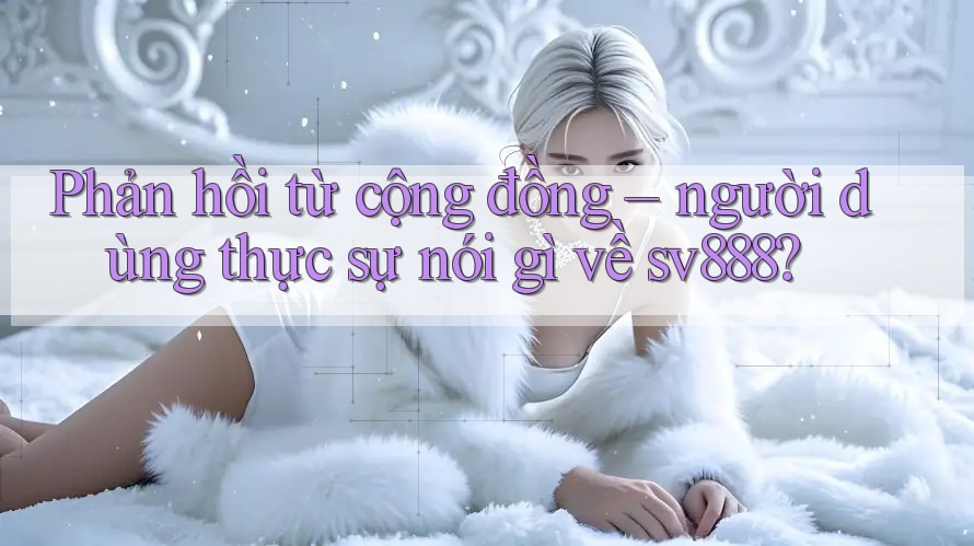 Phản hồi từ cộng đồng – người dùng thực sự nói gì về sv888? Phản hồi từ cộng đồng – người dùng thực sự nói gì về sv888?