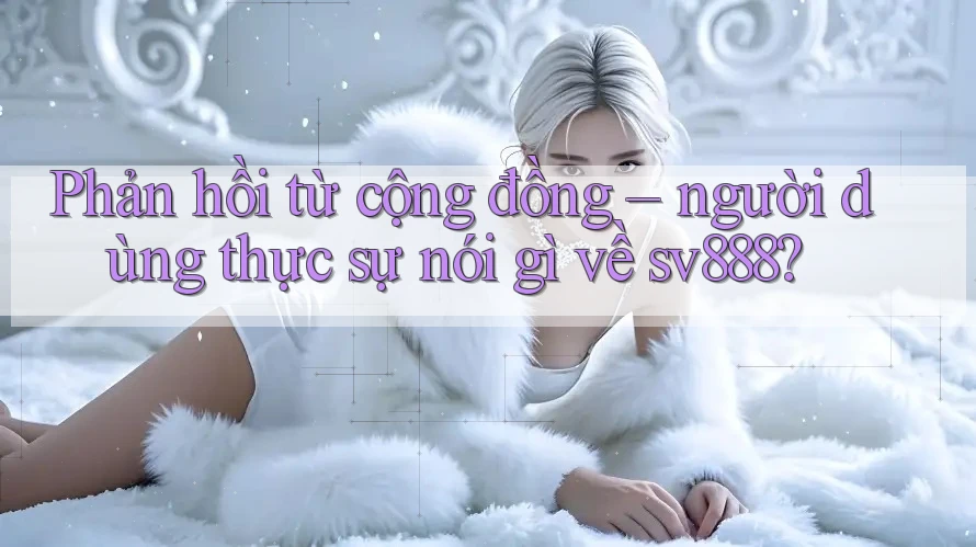 Phản hồi từ cộng đồng – người dùng thực sự nói gì về sv888? Phản hồi từ cộng đồng – người dùng thực sự nói gì về sv888?