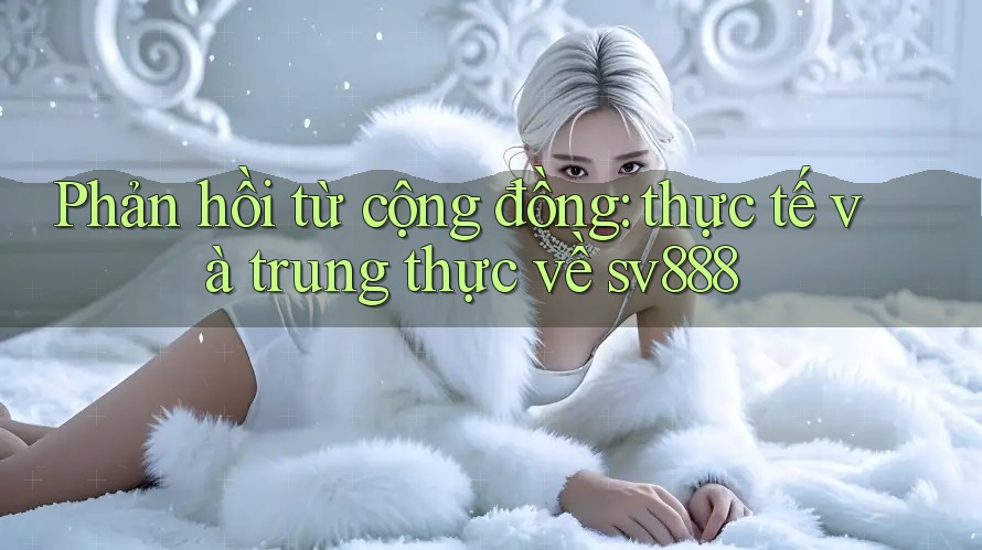 Phản hồi từ cộng đồng: thực tế và trung thực về sv888 Phản hồi từ cộng đồng: thực tế và trung thực về sv888