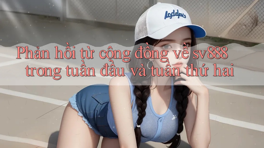 Phản hồi từ cộng đồng về sv888 trong tuần đầu và tuần thứ hai Phản hồi từ cộng đồng về sv888 trong tuần đầu và tuần thứ hai