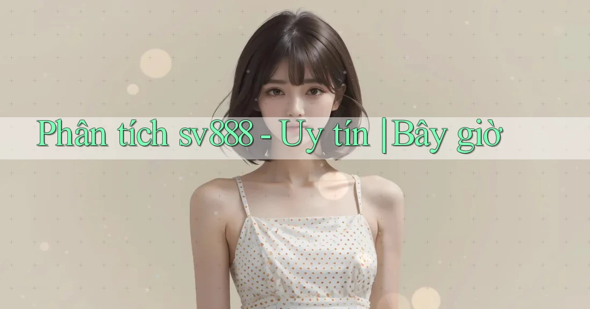 Phân tích sv888   uy tín bây giờ
