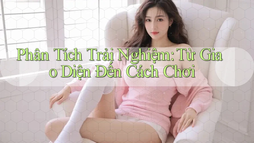 Phân Tích Trải Nghiệm: Từ Giao Diện Đến Cách Chơi Phân Tích Trải Nghiệm: Từ Giao Diện Đến Cách Chơi