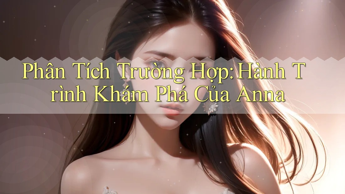 Phân Tích Trường Hợp: Hành Trình Khám Phá Của Anna Phân Tích Trường Hợp: Hành Trình Khám Phá Của Anna