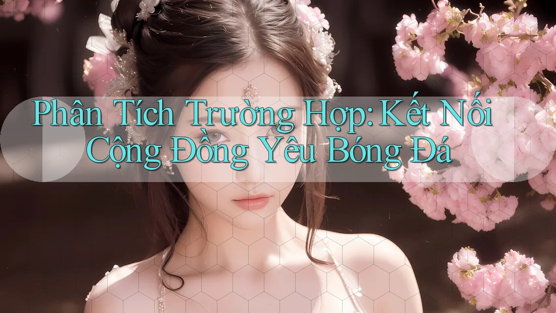 Phân Tích Trường Hợp: Kết Nối Cộng Đồng Yêu Bóng Đá Phân Tích Trường Hợp: Kết Nối Cộng Đồng Yêu Bóng Đá
