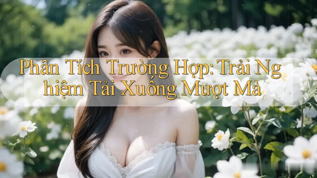 Phân Tích Trường Hợp: Trải Nghiệm Tải Xuống Mượt Mà Phân Tích Trường Hợp: Trải Nghiệm Tải Xuống Mượt Mà