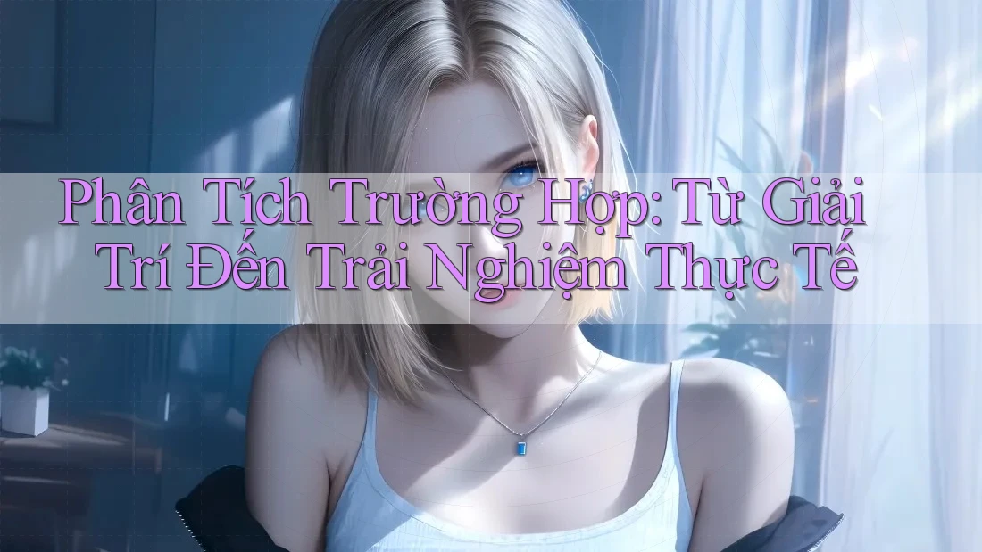 Phân Tích Trường Hợp: Từ Giải Trí Đến Trải Nghiệm Thực Tế Phân Tích Trường Hợp: Từ Giải Trí Đến Trải Nghiệm Thực Tế