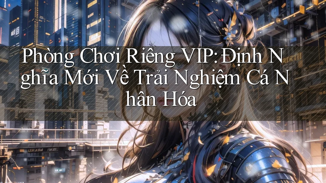 Phòng Chơi Riêng VIP: Định Nghĩa Mới Về Trải Nghiệm Cá Nhân Hóa Phòng Chơi Riêng VIP: Định Nghĩa Mới Về Trải Nghiệm Cá Nhân Hóa