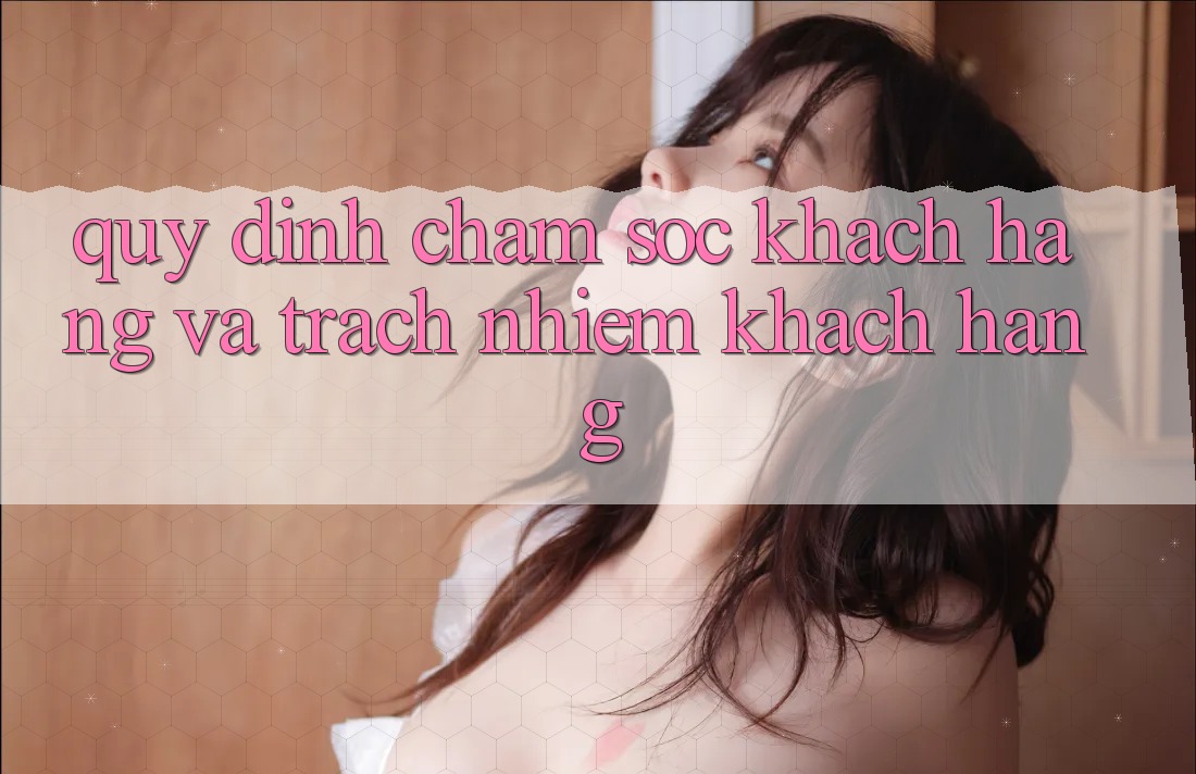 Quy định Chăm Sóc Khách Hàng Và Trách Nhiệm Khách hàng Quy định Chăm Sóc Khách Hàng Và Trách Nhiệm Khách hàng