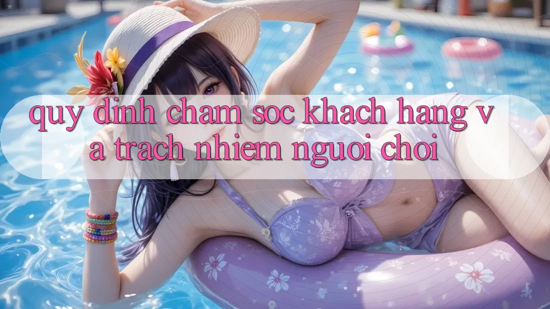 Quy định Chăm Sóc Khách Hàng Và Trách Nhiệm Người Chơi Quy định Chăm Sóc Khách Hàng Và Trách Nhiệm Người Chơi