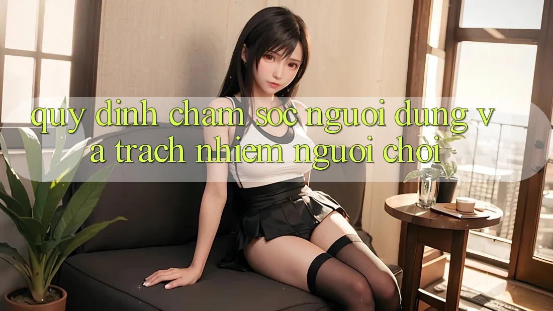 Quy định Chăm Sóc Người dùng Và Trách Nhiệm Người Chơi Quy định Chăm Sóc Người dùng Và Trách Nhiệm Người Chơi