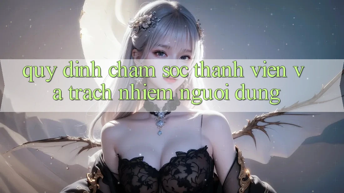 Quy định Chăm Sóc Thành viên Và Trách Nhiệm Người dùng Quy định Chăm Sóc Thành viên Và Trách Nhiệm Người dùng