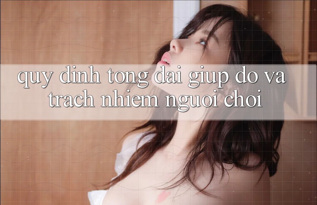 Quy định Tổng đài giúp đỡ Và Trách Nhiệm Người Chơi Quy định Tổng đài giúp đỡ Và Trách Nhiệm Người Chơi