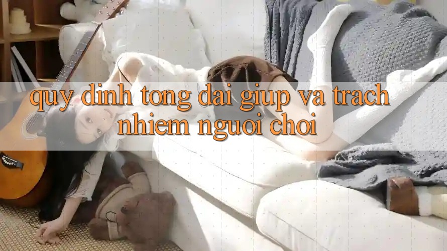 Quy định Tổng đài giúp Và Trách Nhiệm Người chơi Quy định Tổng đài giúp Và Trách Nhiệm Người chơi