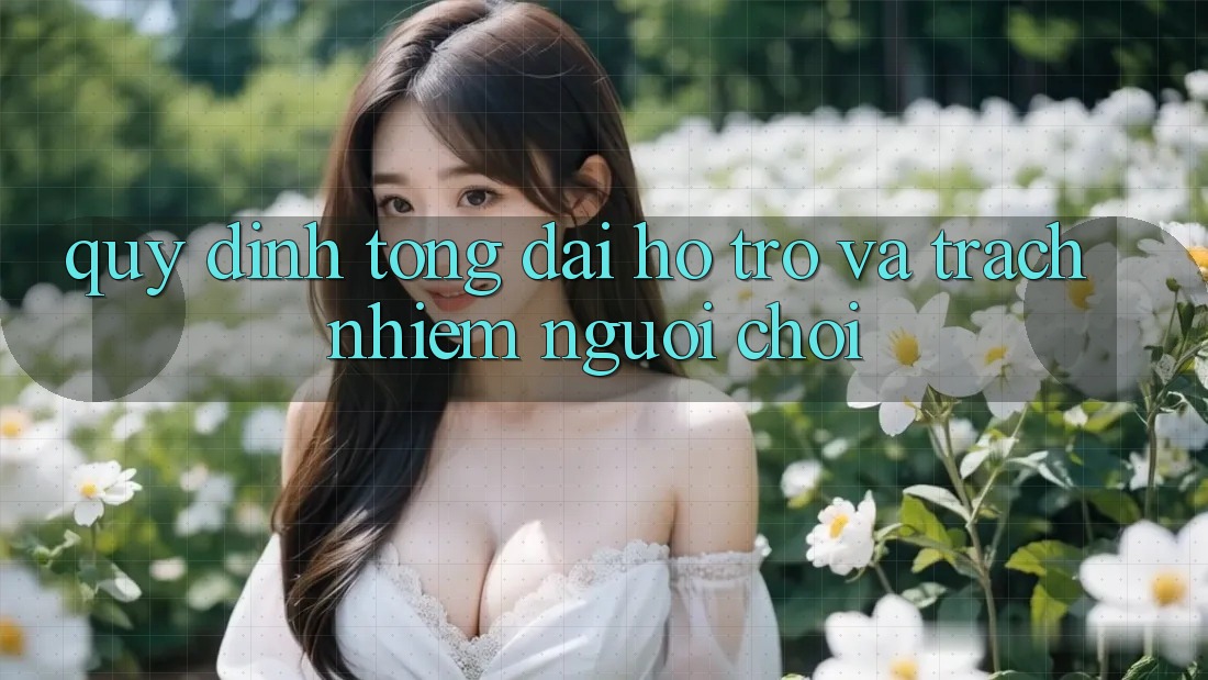Quy định Tổng đài hỗ trợ Và Trách Nhiệm Người Chơi Quy định Tổng đài hỗ trợ Và Trách Nhiệm Người Chơi