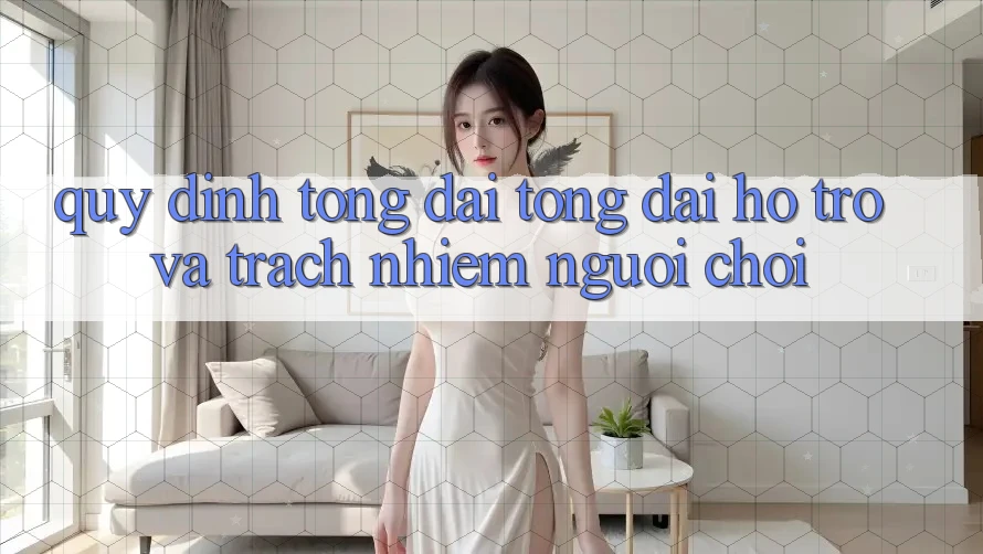 Quy định Tổng đài tổng đài hỗ trợ Và Trách Nhiệm Người Chơi Quy định Tổng đài tổng đài hỗ trợ Và Trách Nhiệm Người Chơi