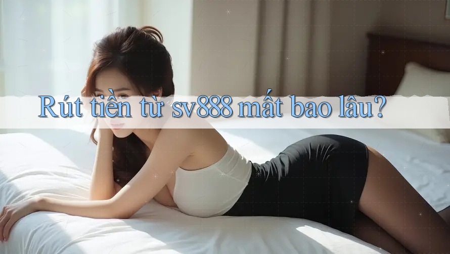 Rút tiền từ sv888 mất bao lâu? Rút tiền từ sv888 mất bao lâu?