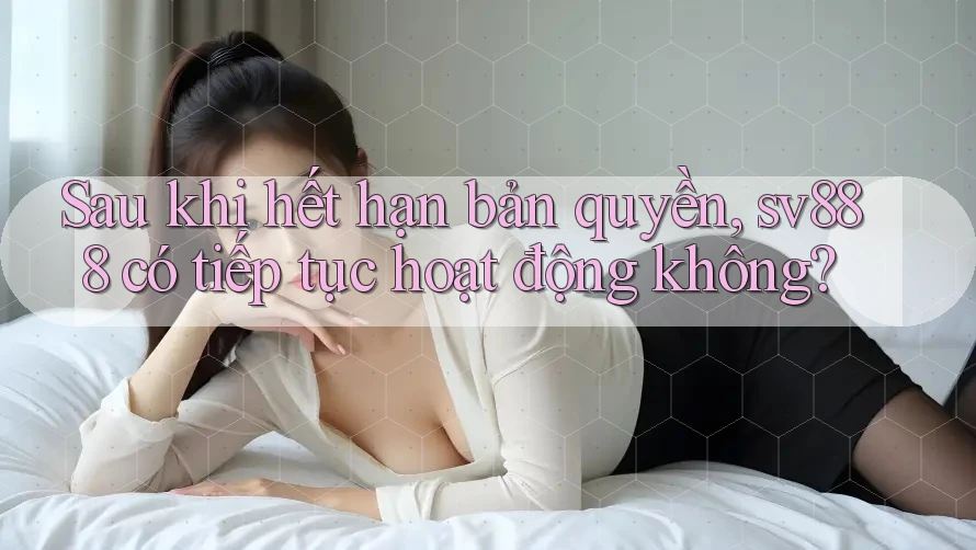 Sau khi hết hạn bản quyền, sv888 có tiếp tục hoạt động không? Sau khi hết hạn bản quyền, sv888 có tiếp tục hoạt động không?