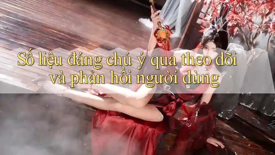 Số liệu đáng chú ý qua theo dõi và phản hồi người dùng