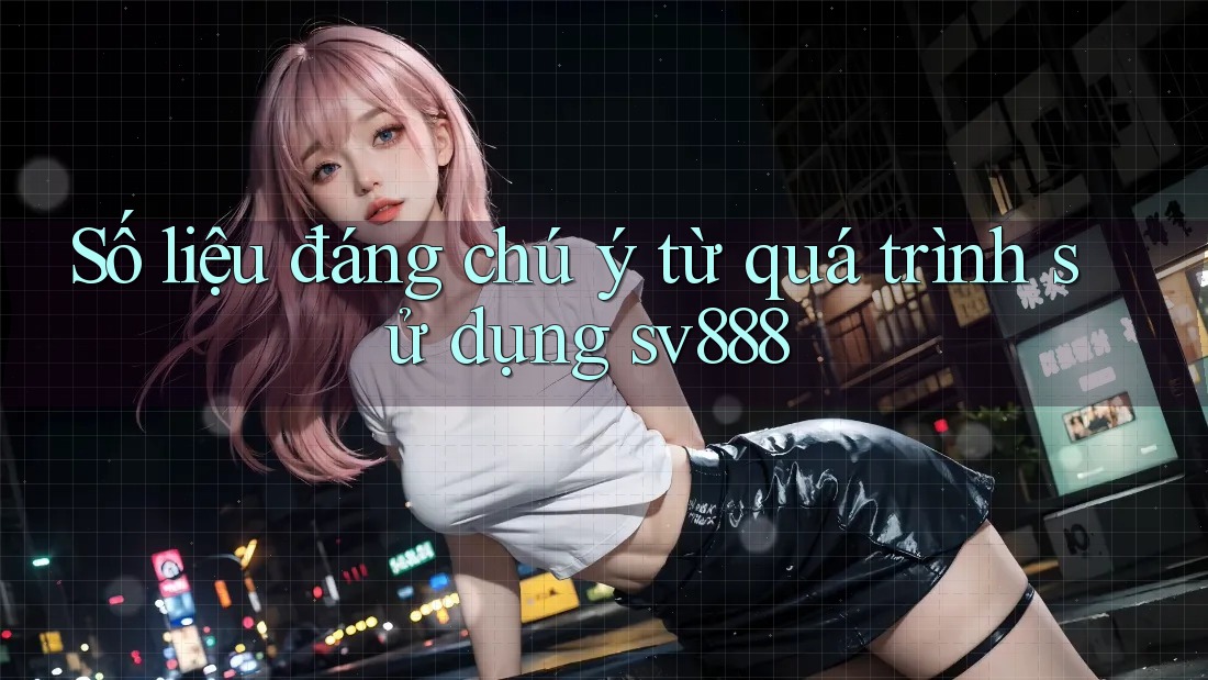 Số liệu đáng chú ý từ quá trình sử dụng sv888 Số liệu đáng chú ý từ quá trình sử dụng sv888