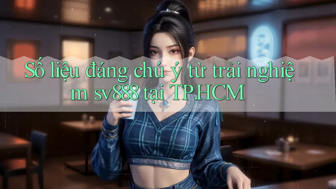 Số liệu đáng chú ý từ trải nghiệm sv888 tại TP. HCM Số liệu đáng chú ý từ trải nghiệm sv888 tại TP. HCM