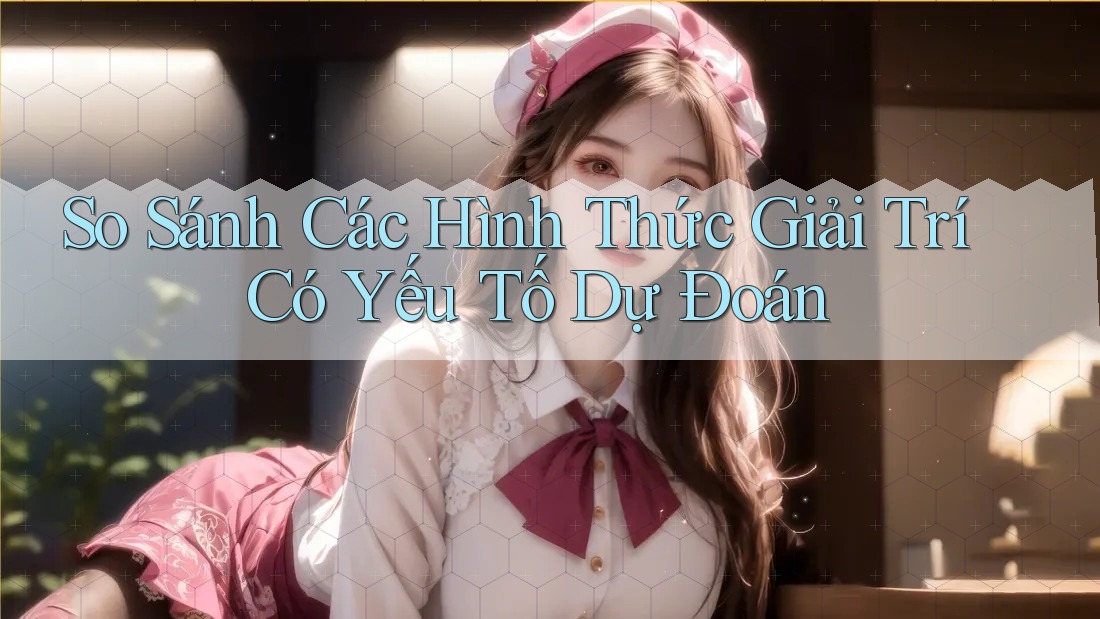 So Sánh Các Hình Thức Giải Trí Có Yếu Tố Dự Đoán So Sánh Các Hình Thức Giải Trí Có Yếu Tố Dự Đoán