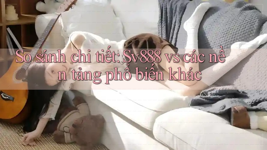 So sánh chi tiết: Sv888 vs các nền tảng phổ biến khác So sánh chi tiết: Sv888 vs các nền tảng phổ biến khác